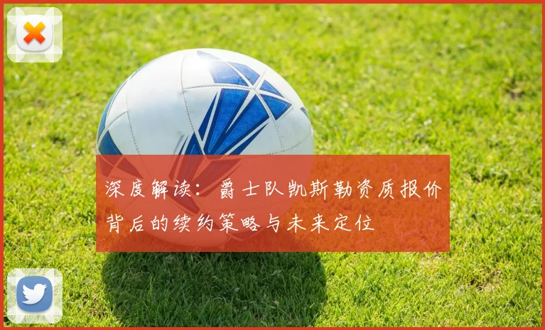深度解读：爵士队凯斯勒资质报价背后的续约策略与未来定位