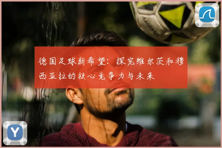 德国足球新希望：探究维尔茨和穆西亚拉的核心竞争力与未来