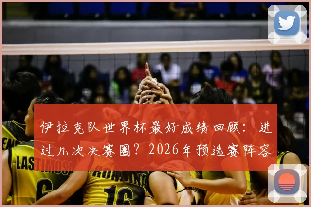 伊拉克队世界杯最好成绩回顾：进过几次决赛圈？2026年预选赛阵容与前景深度解析
