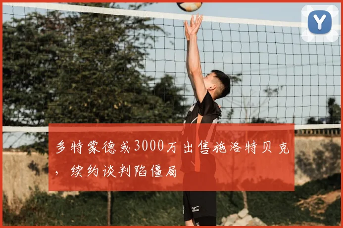 多特蒙德或3000万出售施洛特贝克，续约谈判陷僵局