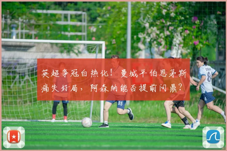 英超争冠白热化！曼城平伯恩茅斯痛失好局，阿森纳能否提前问鼎？
