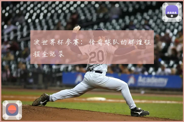 次世界杯参赛：传奇球队的辉煌征程全记录