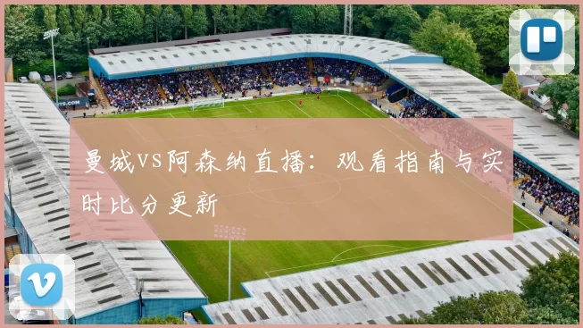 曼城vs阿森纳直播：观看指南与实时比分更新