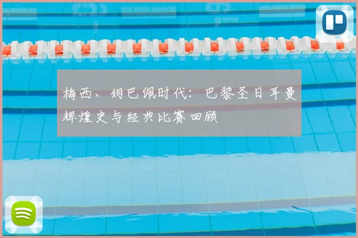 梅西、姆巴佩时代：巴黎圣日耳曼辉煌史与经典比赛回顾