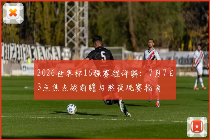 2026世界杯16强赛程详解：7月7日3点焦点战前瞻与熬夜观赛指南