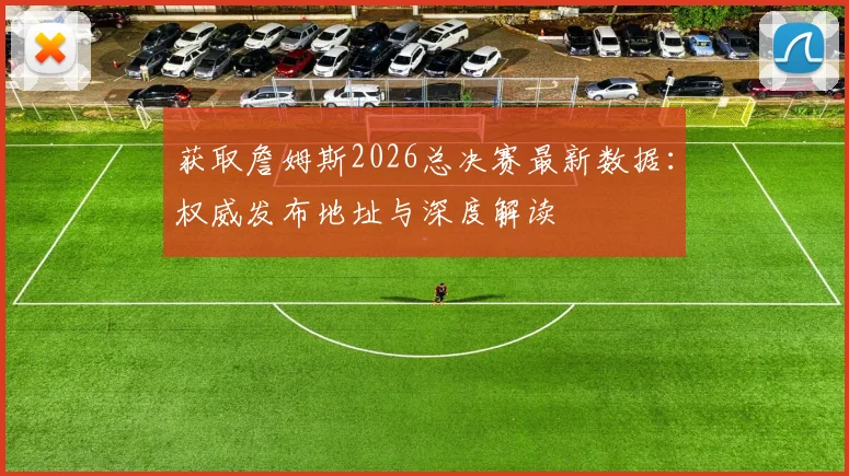 获取詹姆斯2026总决赛最新数据：权威发布地址与深度解读