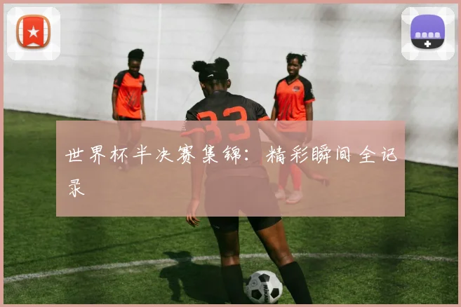世界杯半决赛集锦：精彩瞬间全记录