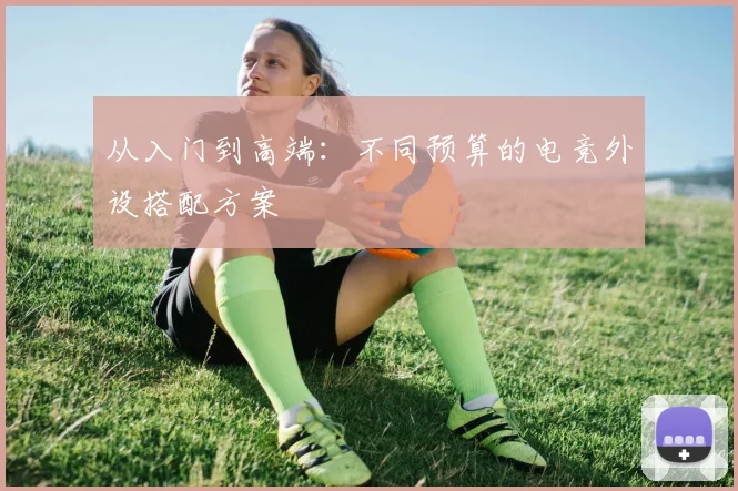从入门到高端：不同预算的电竞外设搭配方案