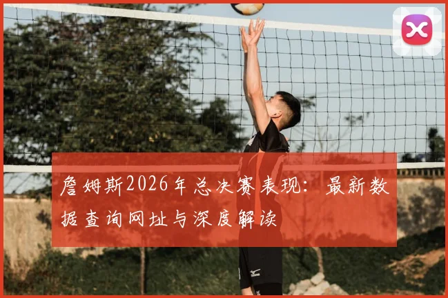 詹姆斯2026年总决赛表现：最新数据查询网址与深度解读