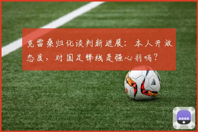 克雷桑归化谈判新进展：本人开放态度，对国足锋线是强心剂吗？
