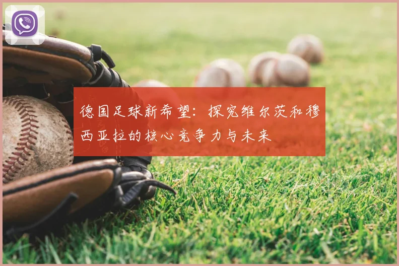 德国足球新希望:探究维尔茨和穆西亚拉的核心竞争力与未来