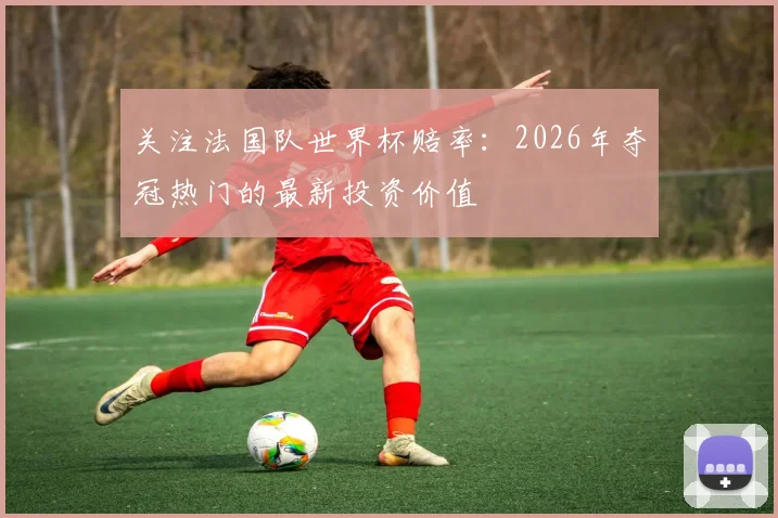 关注法国队世界杯赔率：2026年夺冠热门的最新投资价值