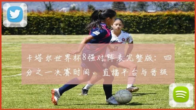 卡塔尔世界杯8强对阵表完整版：四分之一决赛时间、直播平台与晋级形势全解析
