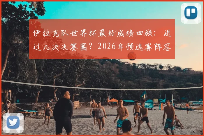 伊拉克队世界杯最好成绩回顾：进过几次决赛圈？2026年预选赛阵容与前景深度解析