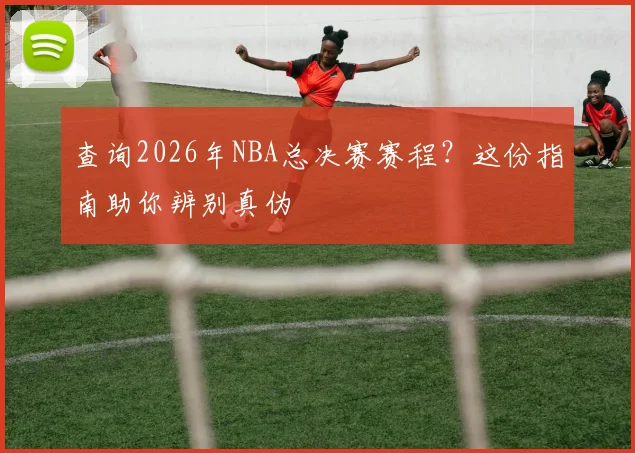 查询2026年NBA总决赛赛程？这份指南助你辨别真伪