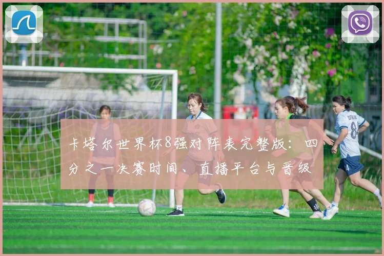 卡塔尔世界杯8强对阵表完整版：四分之一决赛时间、直播平台与晋级形势全解析