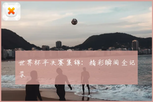 世界杯半决赛集锦：精彩瞬间全记录