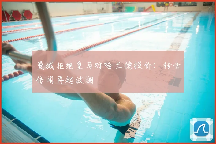 曼城拒绝皇马对哈兰德报价：转会传闻再起波澜