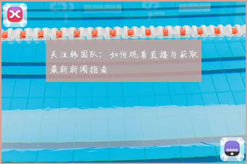 关注韩国队：如何观看直播与获取最新新闻指南