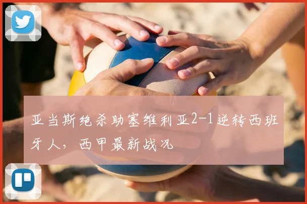 亚当斯绝杀助塞维利亚2-1逆转西班牙人，西甲最新战况