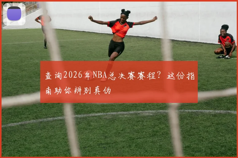 查询2026年NBA总决赛赛程？这份指南助你辨别真伪