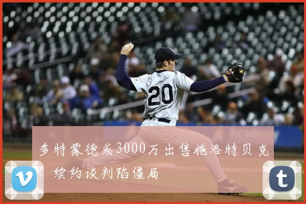 多特蒙德或3000万出售施洛特贝克，续约谈判陷僵局