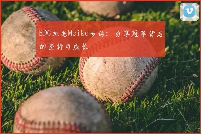 EDG元老Meiko专访:分享冠军背后的坚持与成长
