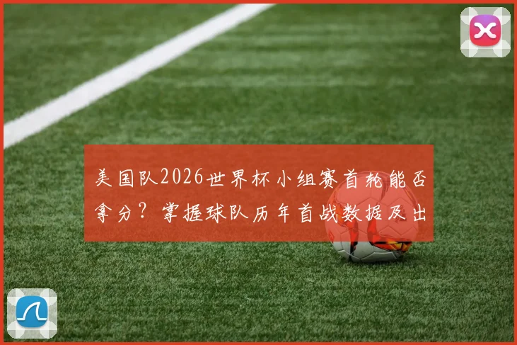 美国队2026世界杯小组赛首轮能否拿分？掌握球队历年首战数据及出线关键