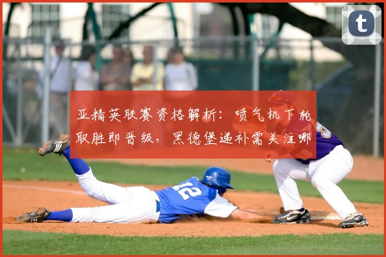亚精英联赛资格解析：喷气机下轮取胜即晋级，黑德堡递补需关注哪些条件？