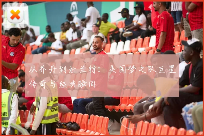 从乔丹到杜兰特：美国梦之队巨星传奇与经典瞬间