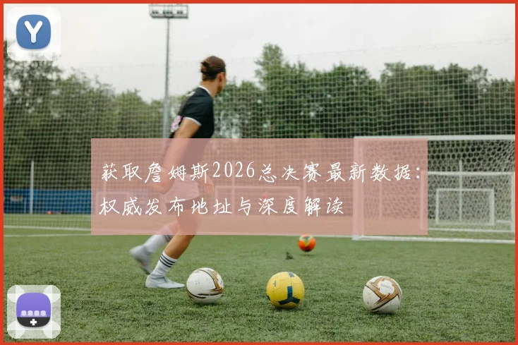 获取詹姆斯2026总决赛最新数据：权威发布地址与深度解读